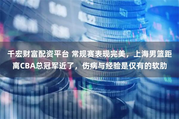 千宏财富配资平台 常规赛表现完美，上海男篮距离CBA总冠军近了，伤病与经验是仅有的软肋