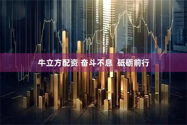 牛立方配资 奋斗不息  砥砺前行