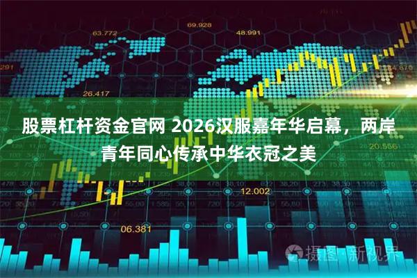 股票杠杆资金官网 2026汉服嘉年华启幕，两岸青年同心传承中华衣冠之美