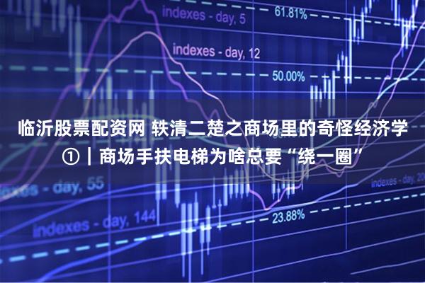 临沂股票配资网 轶清二楚之商场里的奇怪经济学①｜商场手扶电梯为啥总要“绕一圈”