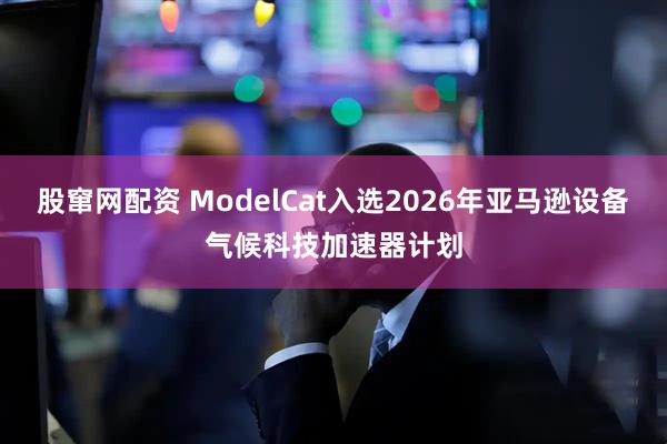 股窜网配资 ModelCat入选2026年亚马逊设备气候科技加速器计划