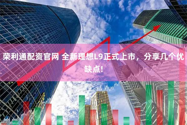 荣利通配资官网 全新理想L9正式上市，分享几个优缺点!