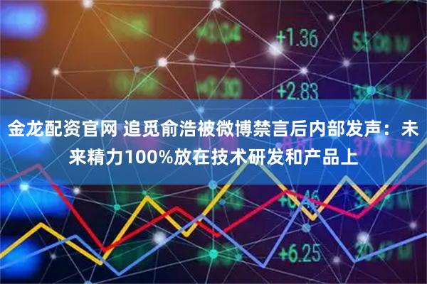 金龙配资官网 追觅俞浩被微博禁言后内部发声：未来精力100%放在技术研发和产品上