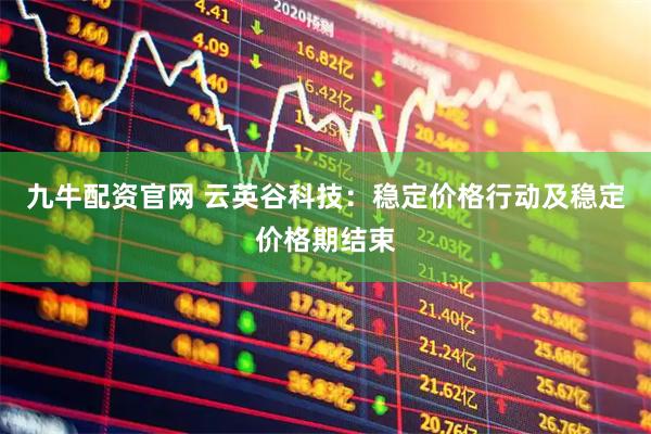 九牛配资官网 云英谷科技：稳定价格行动及稳定价格期结束