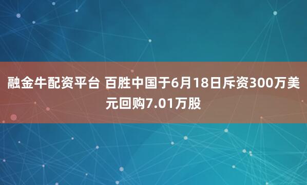 融金牛配资平台 百胜中国于6月18日斥资300万美元回购7.01万股