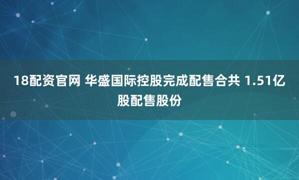 18配资官网 华盛国际控股完成配售合共 1.51亿股配售股份