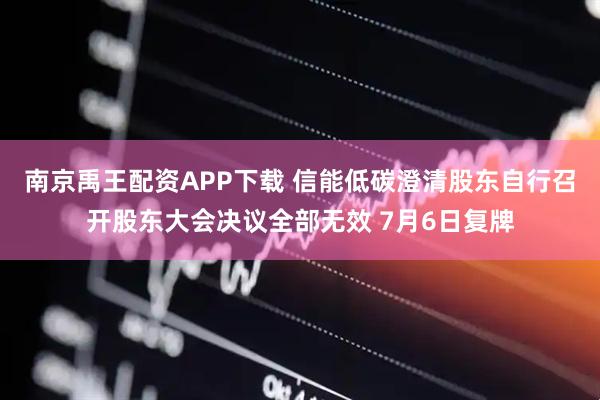 南京禹王配资APP下载 信能低碳澄清股东自行召开股东大会决议全部无效 7月6日复牌
