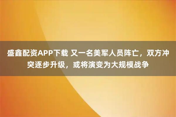 盛鑫配资APP下载 又一名美军人员阵亡,双方冲突逐步升级,或将演变为大规模战争