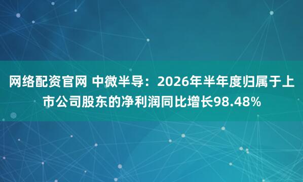 网络配资官网 中微半导：2026年半年度归属于上市公司股东的净利润同比增长98.48%