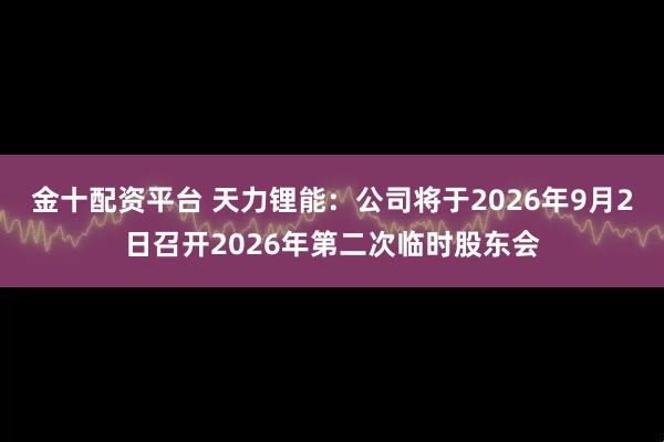 金十配资平台 天力锂能：公司将于2026年9月2日召开2026年第二次临时股东会
