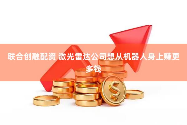 联合创融配资 激光雷达公司想从机器人身上赚更多钱
