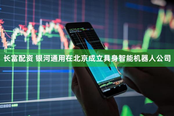 长富配资 银河通用在北京成立具身智能机器人公司