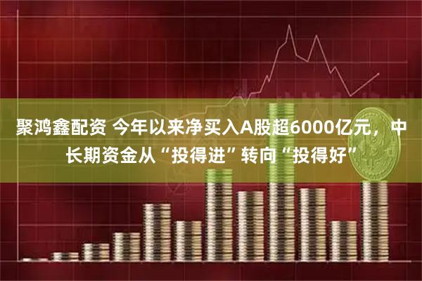 聚鸿鑫配资 今年以来净买入A股超6000亿元，中长期资金从“投得进”转向“投得好”
