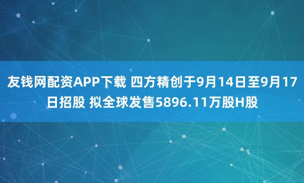 友钱网配资APP下载 四方精创于9月14日至9月17日招股 拟全球发售5896.11万股H股