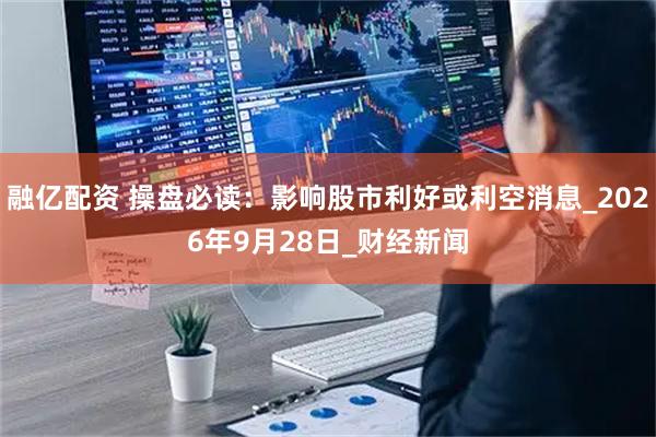 融亿配资 操盘必读：影响股市利好或利空消息_2026年9月28日_财经新闻